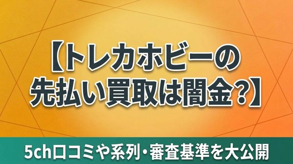 トレカホビーの先払い買取は闇金？5ch口コミや系列・審査基準を大公開