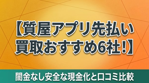 質屋アプリ先払い買取おすすめ6社！闇金なし安全な現金化と口コミ比較